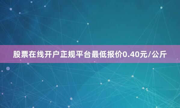 股票在线开户正规平台最低报价0.40元/公斤