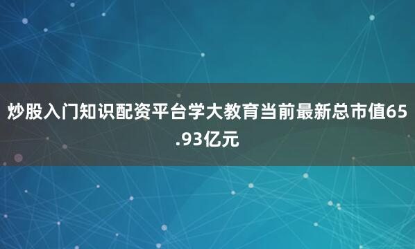 炒股入门知识配资平台学大教育当前最新总市值65.93亿元