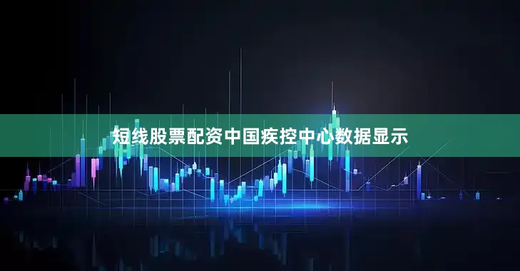 短线股票配资中国疾控中心数据显示