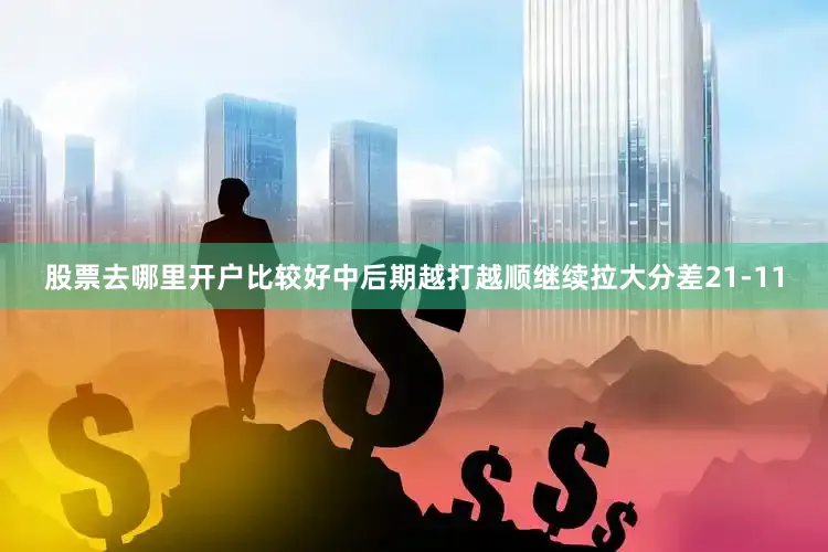 股票去哪里开户比较好中后期越打越顺继续拉大分差21-11