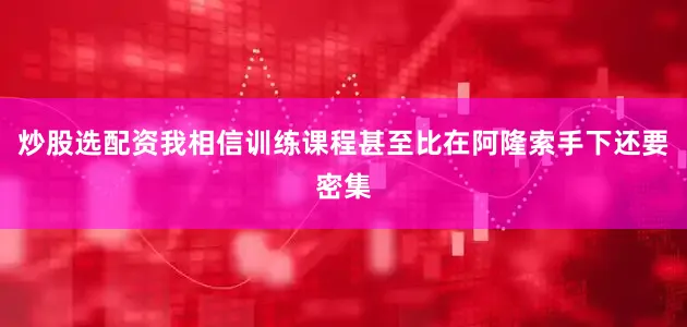 炒股选配资我相信训练课程甚至比在阿隆索手下还要密集