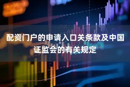 配资门户的申请入口关条款及中国证监会的有关规定