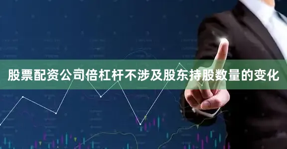 股票配资公司倍杠杆不涉及股东持股数量的变化