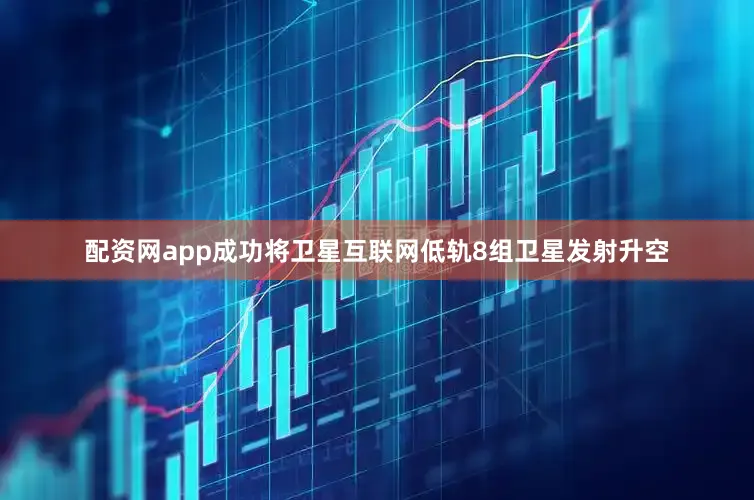 配资网app成功将卫星互联网低轨8组卫星发射升空