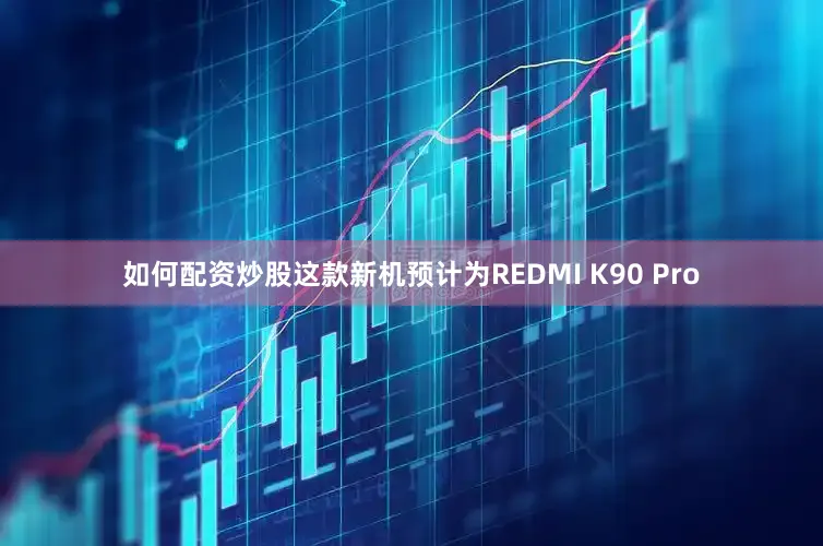 如何配资炒股这款新机预计为REDMI K90 Pro