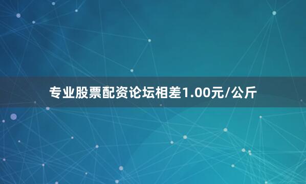 专业股票配资论坛相差1.00元/公斤