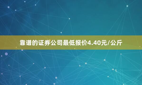 靠谱的证券公司最低报价4.40元/公斤
