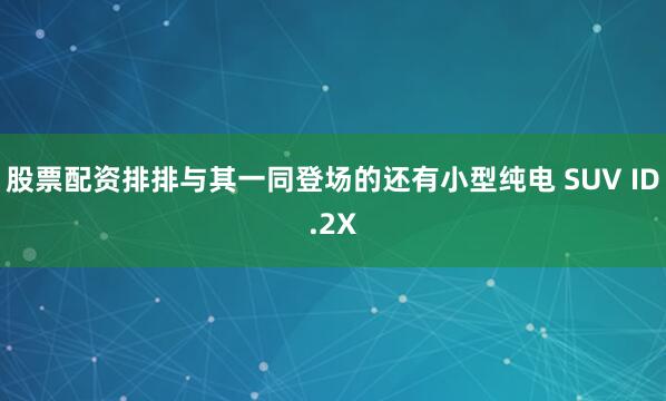 股票配资排排与其一同登场的还有小型纯电 SUV ID.2X