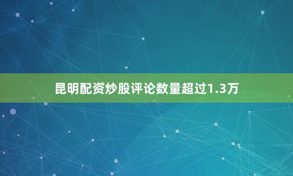 昆明配资炒股评论数量超过1.3万