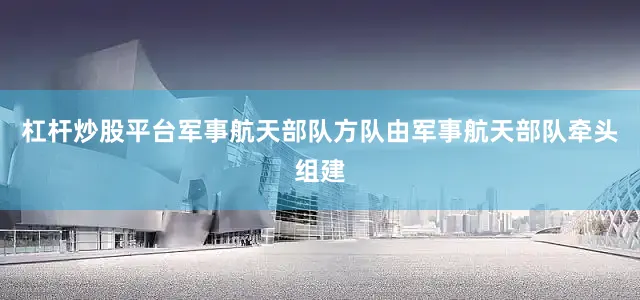 杠杆炒股平台军事航天部队方队由军事航天部队牵头组建