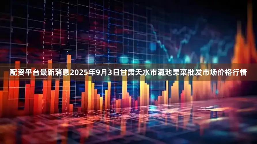 配资平台最新消息2025年9月3日甘肃天水市瀛池果菜批发市场价格行情
