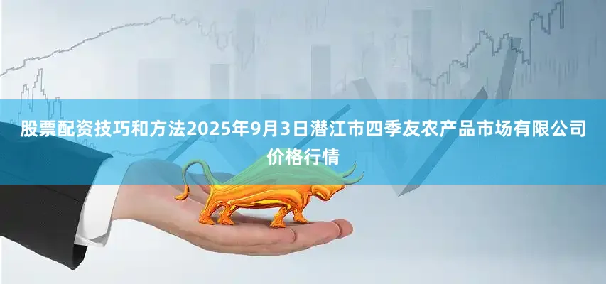 股票配资技巧和方法2025年9月3日潜江市四季友农产品市场有限公司价格行情