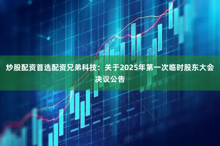 炒股配资首选配资兄弟科技：关于2025年第一次临时股东大会决议公告