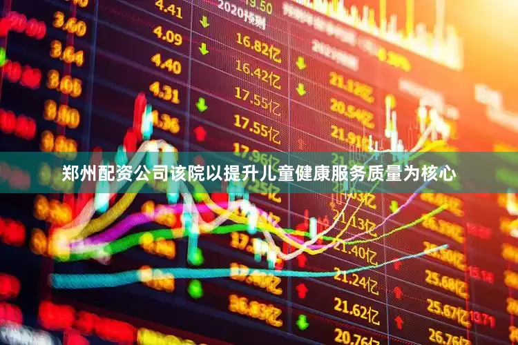 郑州配资公司该院以提升儿童健康服务质量为核心
