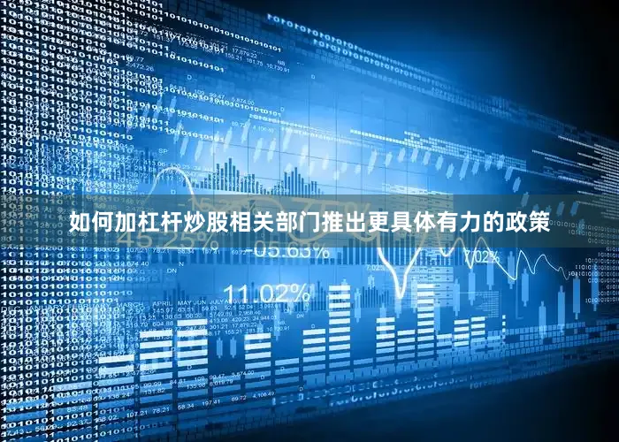 如何加杠杆炒股相关部门推出更具体有力的政策