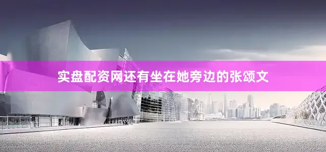 实盘配资网还有坐在她旁边的张颂文