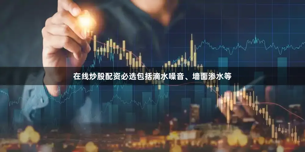 在线炒股配资必选包括滴水噪音、墙面渗水等