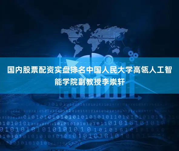国内股票配资实盘排名中国人民大学高瓴人工智能学院副教授李崇轩