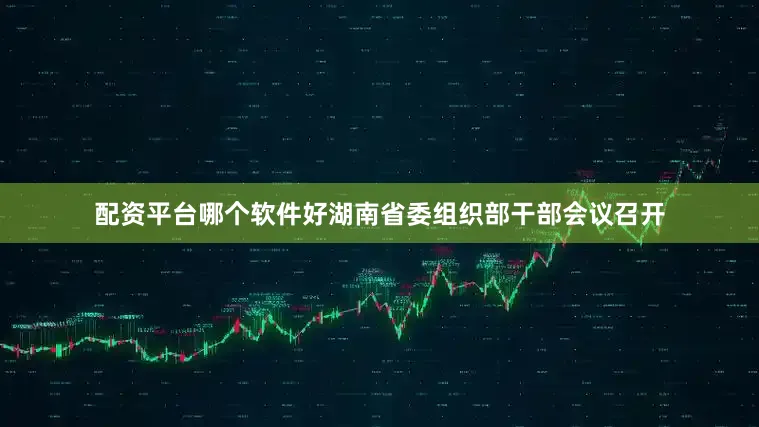 配资平台哪个软件好湖南省委组织部干部会议召开