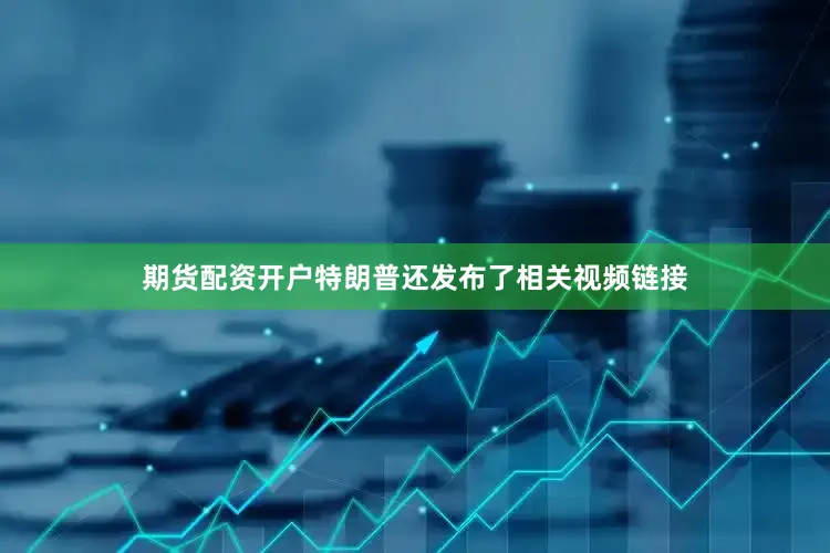 期货配资开户特朗普还发布了相关视频链接