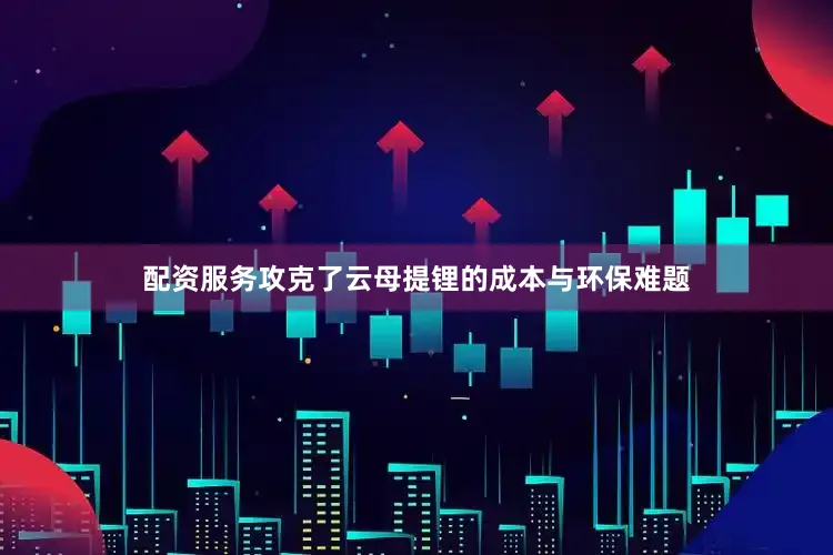 配资服务攻克了云母提锂的成本与环保难题
