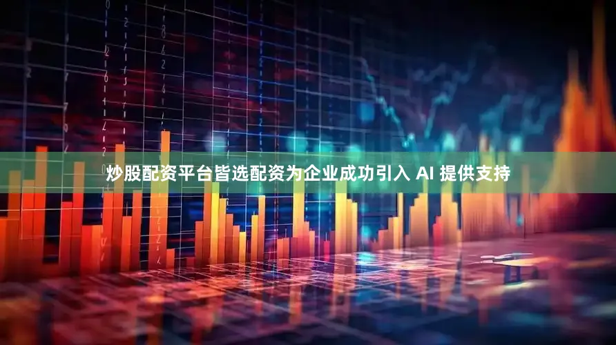 炒股配资平台皆选配资为企业成功引入 AI 提供支持