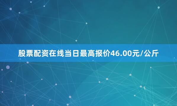 股票配资在线当日最高报价46.00元/公斤