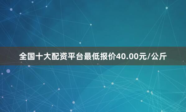 全国十大配资平台最低报价40.00元/公斤