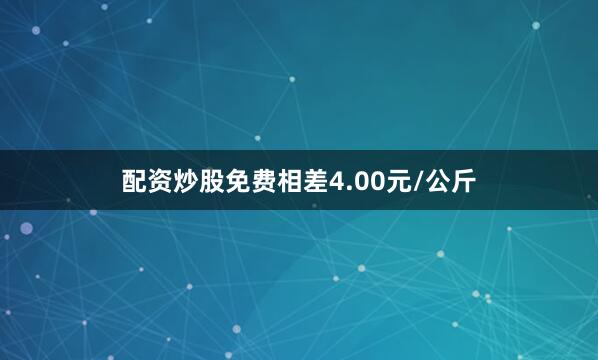 配资炒股免费相差4.00元/公斤