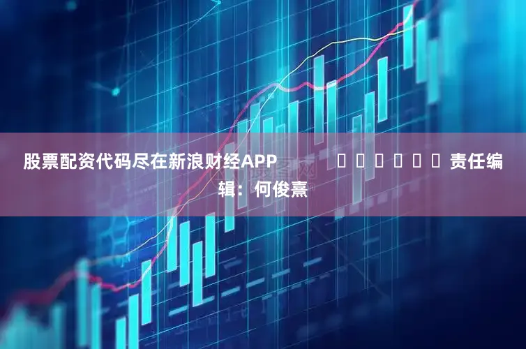 股票配资代码尽在新浪财经APP            						责任编辑：何俊熹