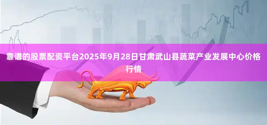 靠谱的股票配资平台2025年9月28日甘肃武山县蔬菜产业发展中心价格行情