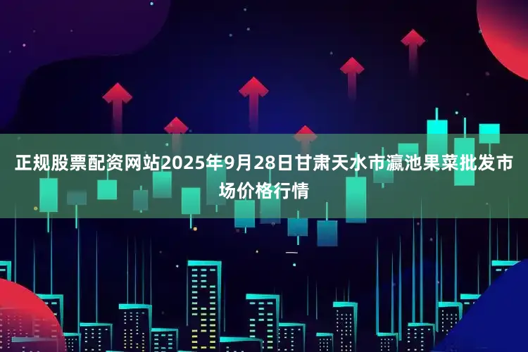 正规股票配资网站2025年9月28日甘肃天水市瀛池果菜批发市场价格行情