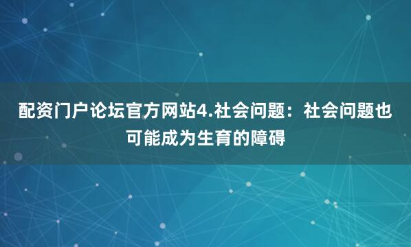 配资门户论坛官方网站4.社会问题：社会问题也可能成为生育的障碍