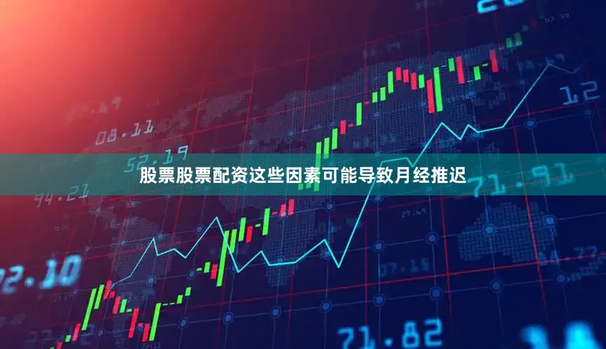 股票股票配资这些因素可能导致月经推迟