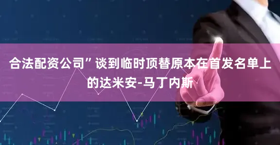 合法配资公司”谈到临时顶替原本在首发名单上的达米安-马丁内斯