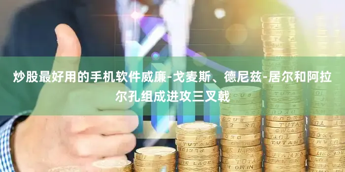 炒股最好用的手机软件威廉-戈麦斯、德尼兹-居尔和阿拉尔孔组成进攻三叉戟