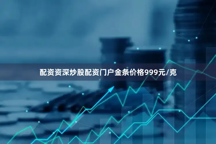 配资资深炒股配资门户金条价格999元/克