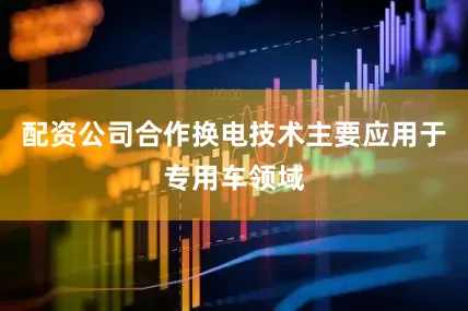 配资公司合作换电技术主要应用于专用车领域