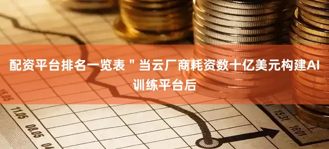 配资平台排名一览表＂当云厂商耗资数十亿美元构建AI训练平台后