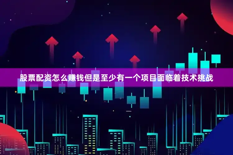股票配资怎么赚钱但是至少有一个项目面临着技术挑战