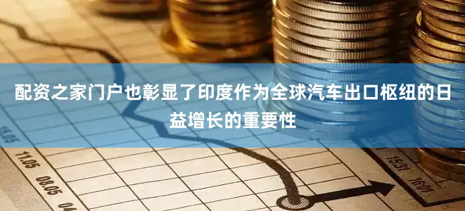 配资之家门户也彰显了印度作为全球汽车出口枢纽的日益增长的重要性