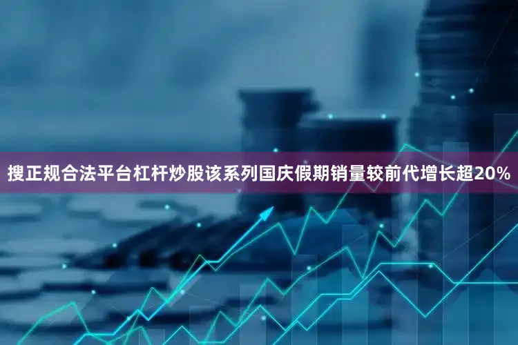 搜正规合法平台杠杆炒股该系列国庆假期销量较前代增长超20%