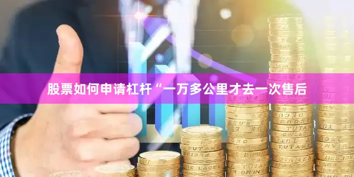 股票如何申请杠杆“一万多公里才去一次售后