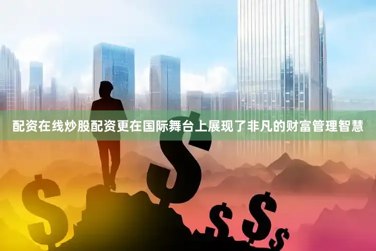 配资在线炒股配资更在国际舞台上展现了非凡的财富管理智慧
