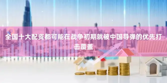 全国十大配资都可能在战争初期就被中国导弹的优先打击覆盖