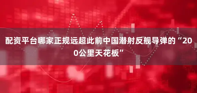 配资平台哪家正规远超此前中国潜射反舰导弹的“200公里天花板”