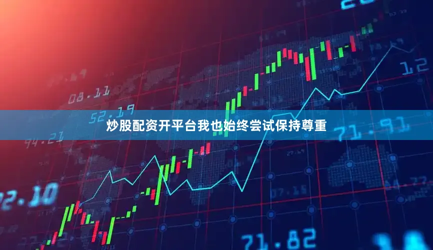 炒股配资开平台我也始终尝试保持尊重