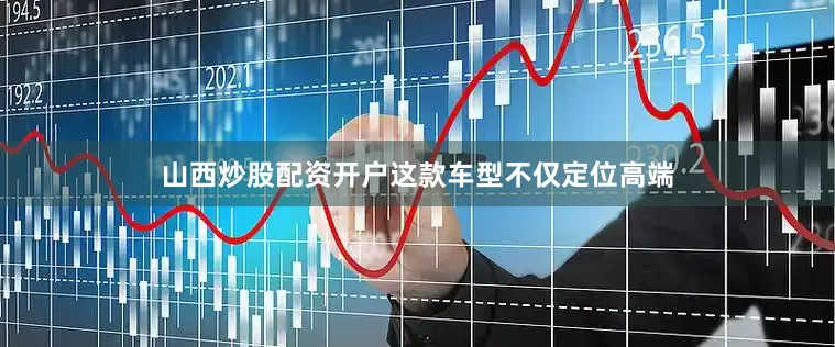 山西炒股配资开户这款车型不仅定位高端