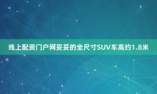 线上配资门户网妥妥的全尺寸SUV车高约1.8米