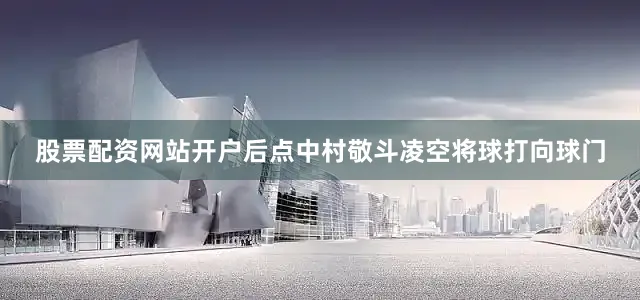股票配资网站开户后点中村敬斗凌空将球打向球门